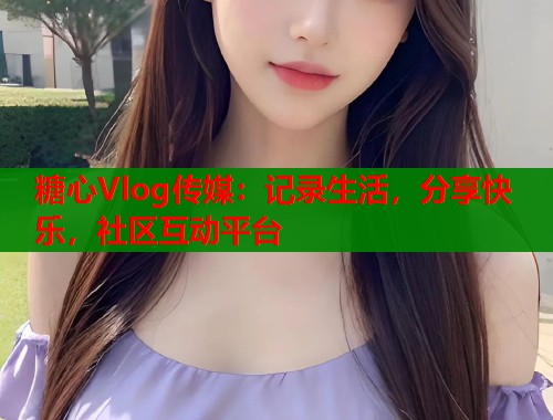 糖心Vlog传媒:记录生活,分享快乐,社区互动平台 糖心Vlog传媒:记录生活,分享快乐,社区互动平台