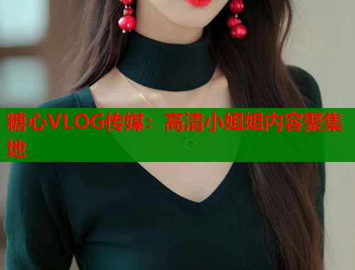 糖心VLOG传媒：高清小姐姐内容聚集地