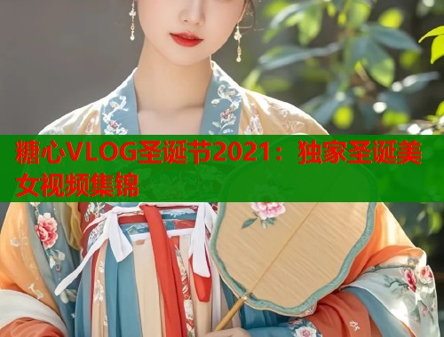 糖心VLOG圣诞节2021：独家圣诞美女视频集锦