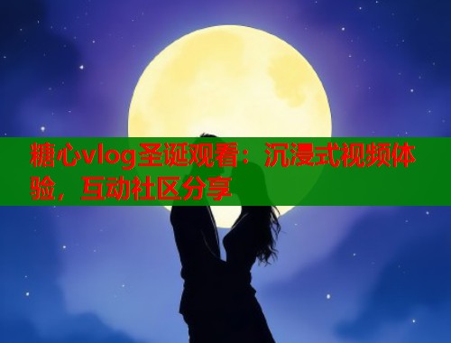糖心vlog圣诞观看：沉浸式视频体验，互动社区分享