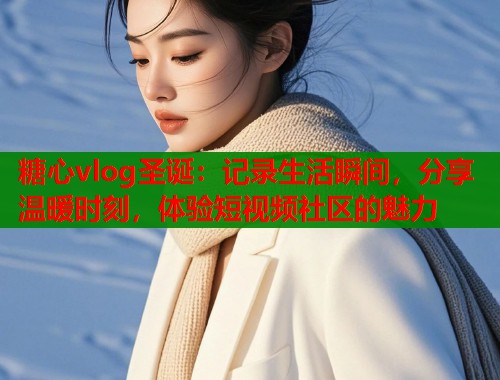 糖心vlog圣诞：记录生活瞬间，分享温暖时刻，体验短视频社区的魅力