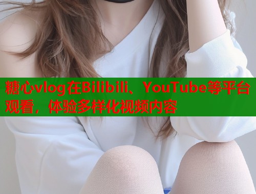 糖心vlog在Bilibili、YouTube等平台观看，体验多样化视频内容