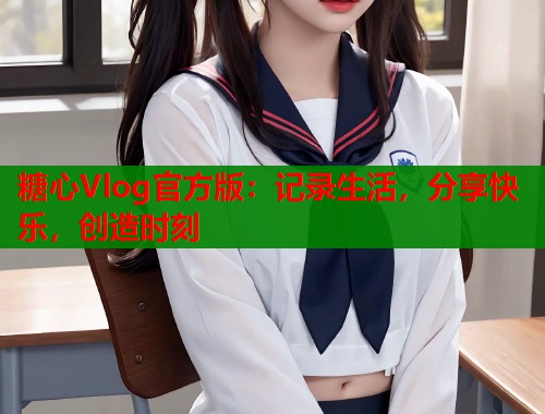 糖心Vlog官方版:记录生活,分享快乐,创造时刻 糖心Vlog官方版:记录生活,分享快乐,创造时刻