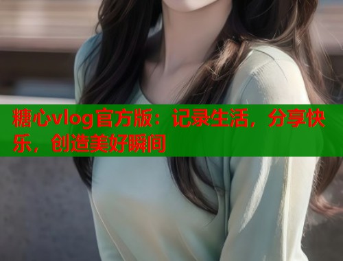 糖心vlog官方版：记录生活，分享快乐，创造美好瞬间
