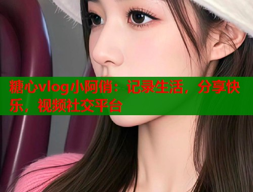 糖心vlog小阿俏:记录生活,分享快乐,视频社交平台 糖心vlog小阿俏:记录生活,分享快乐,视频社交平台
