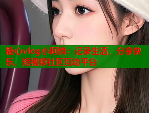 糖心vlog小阿悄:记录生活,分享快乐,短视频社区互动平台 糖心vlog小阿悄:记录生活,分享快乐,短视频社区互动平台