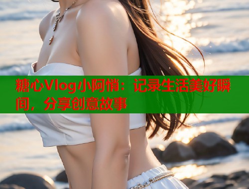 糖心Vlog小阿悄：记录生活美好瞬间，分享创意故事