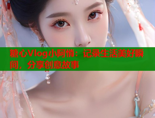 糖心Vlog小阿悄:记录生活美好瞬间,分享创意故事 糖心Vlog小阿悄:记录生活美好瞬间,分享创意故事