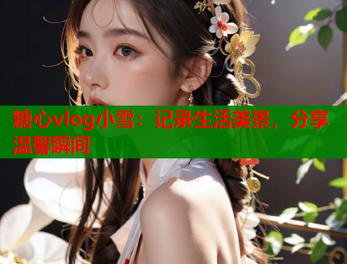 糖心vlog小雪：记录生活美景，分享温馨瞬间