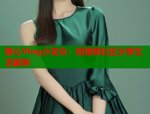 糖心Vlog小龙女：短视频社区分享生活趣事