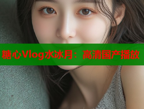 糖心Vlog水冰月：高清国产播放