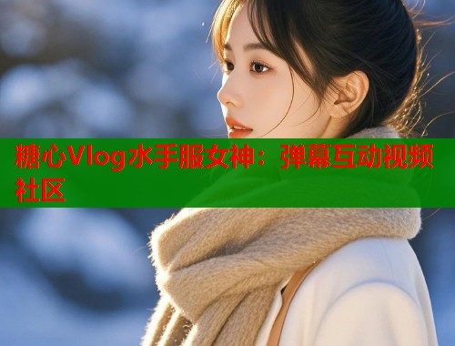 糖心Vlog水手服女神：弹幕互动视频社区