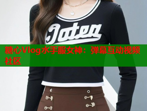 糖心Vlog水手服女神:弹幕互动视频社区 糖心Vlog水手服女神:弹幕互动视频社区