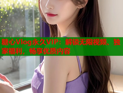 糖心Vlog永久VIP:解锁无限视频、独家福利,畅享优质内容 糖心Vlog永久VIP:解锁无限视频、独家福利,畅享优质内容
