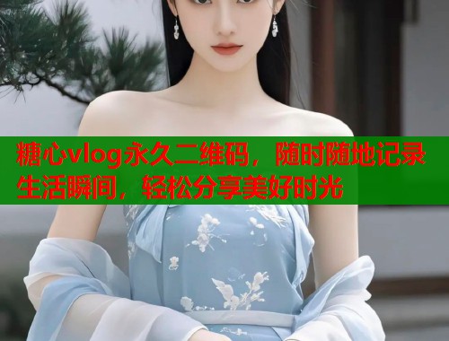 糖心vlog永久二维码，随时随地记录生活瞬间，轻松分享美好时光