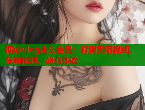 糖心vlog永久会员：解锁无限视频、专属福利、超值体验