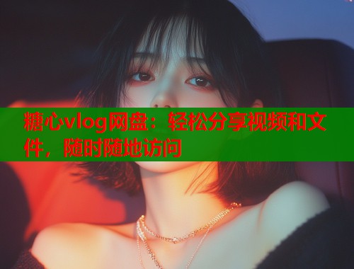 糖心vlog网盘：轻松分享视频和文件，随时随地访问