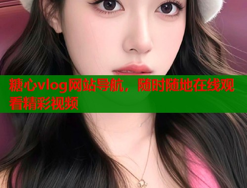 糖心vlog网站导航，随时随地在线观看精彩视频