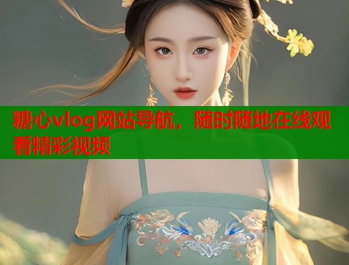 糖心vlog网站导航,随时随地在线观看精彩视频 糖心vlog网站导航,随时随地在线观看精彩视频