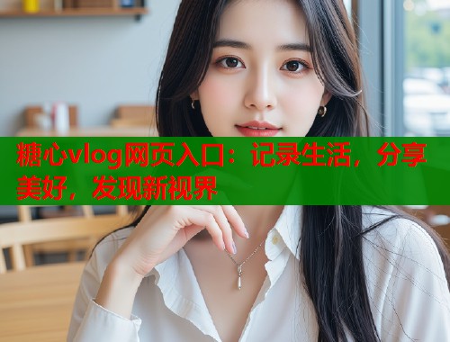 糖心vlog网页入口：记录生活，分享美好，发现新视界