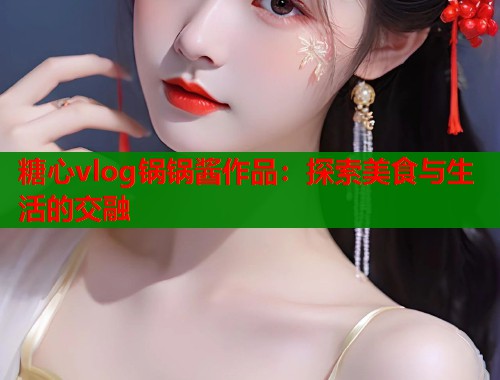 糖心vlog锅锅酱作品：探索美食与生活的交融