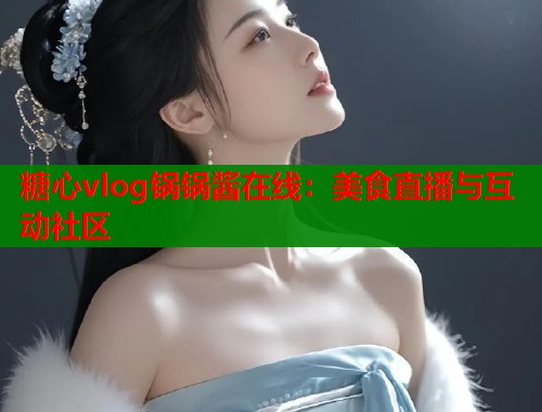 糖心vlog锅锅酱在线:美食直播与互动社区 糖心vlog锅锅酱在线:美食直播与互动社区