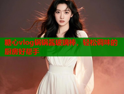 糖心vlog锅锅酱玻璃棒，轻松调味的厨房好帮手
