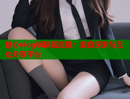 糖心vlog锅锅酱直播：美食探索与互动分享平台
