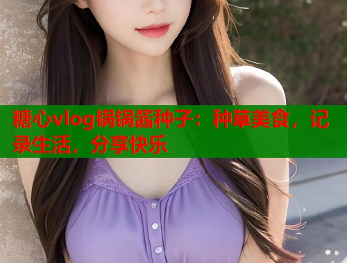 糖心vlog锅锅酱种子：种草美食，记录生活，分享快乐