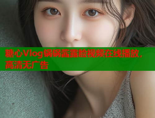 糖心Vlog锅锅酱露脸视频在线播放，高清无广告