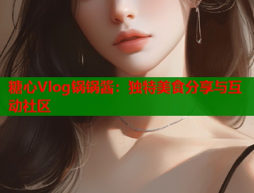 糖心Vlog锅锅酱：独特美食分享与互动社区