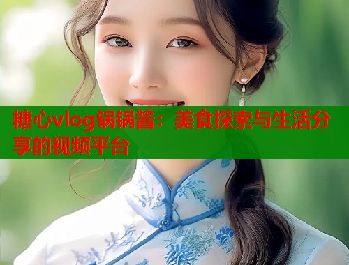 糖心vlog锅锅酱：美食探索与生活分享的视频平台