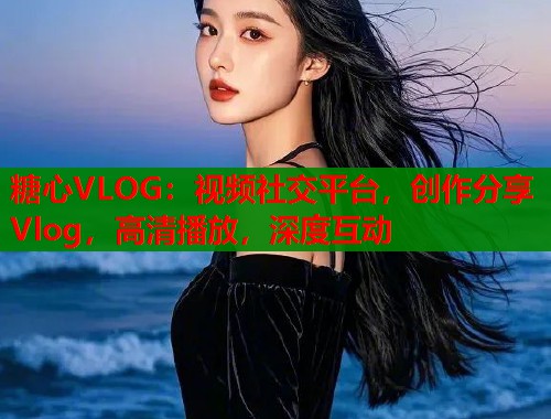 糖心VLOG：视频社交平台，创作分享Vlog，高清播放，深度互动
