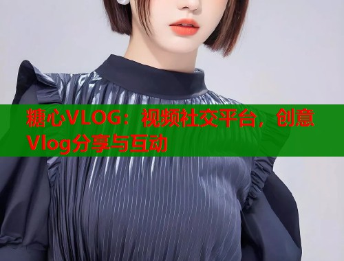 糖心VLOG：视频社交平台，创意Vlog分享与互动