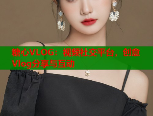 糖心VLOG:视频社交平台,创意Vlog分享与互动 糖心VLOG:视频社交平台,创意Vlog分享与互动