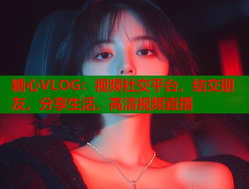 糖心VLOG：视频社交平台，结交朋友，分享生活，高清视频直播