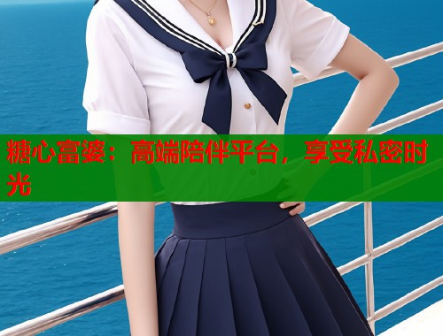 糖心富婆：高端陪伴平台，享受私密时光