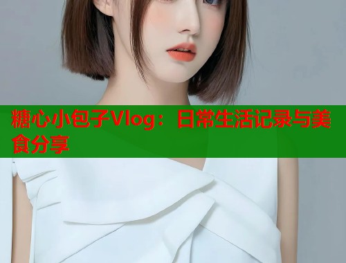 糖心小包子Vlog：日常生活记录与美食分享