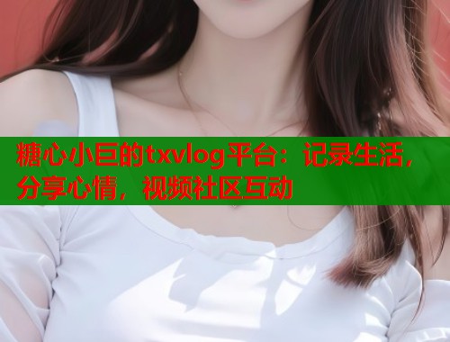 糖心小巨的txvlog平台：记录生活，分享心情，视频社区互动