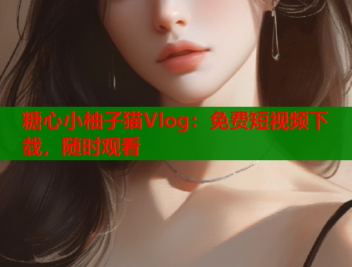 糖心小柚子猫Vlog：免费短视频下载，随时观看