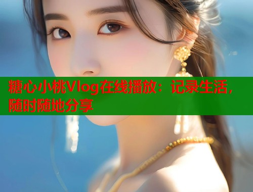糖心小桃Vlog在线播放:记录生活,随时随地分享 糖心小桃Vlog在线播放:记录生活,随时随地分享