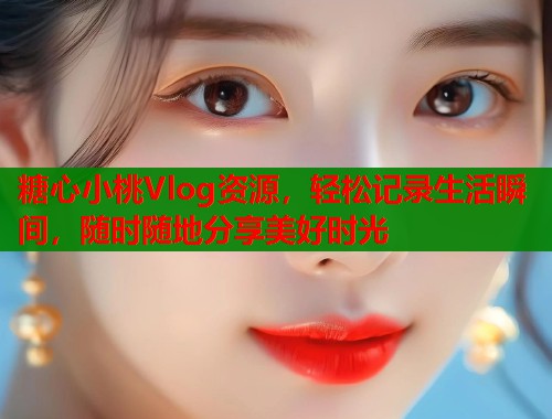 糖心小桃Vlog资源，轻松记录生活瞬间，随时随地分享美好时光