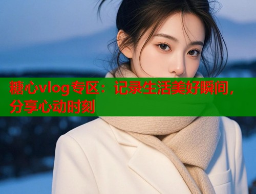 糖心vlog专区:记录生活美好瞬间,分享心动时刻 糖心vlog专区:记录生活美好瞬间,分享心动时刻