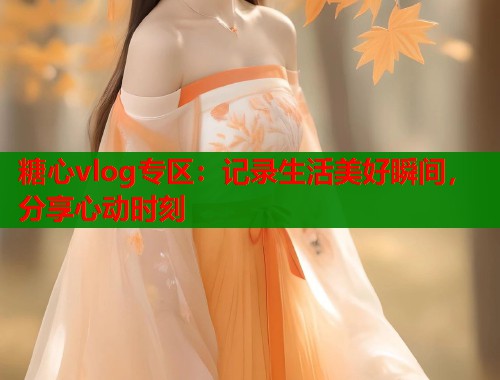 糖心vlog专区：记录生活美好瞬间，分享心动时刻
