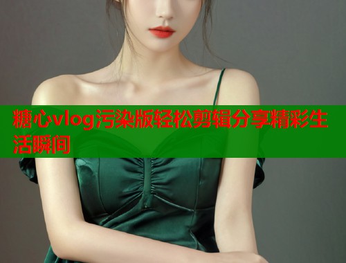 糖心vlog污染版轻松剪辑分享精彩生活瞬间 糖心vlog污染版轻松剪辑分享精彩生活瞬间
