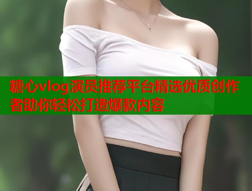 糖心vlog演员推荐平台精选优质创作者助你轻松打造爆款内容 糖心vlog演员推荐平台精选优质创作者助你轻松打造爆款内容