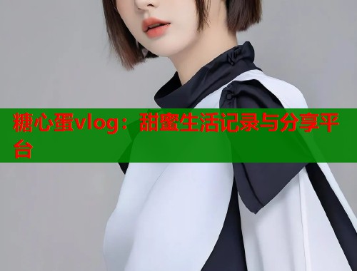 糖心蛋vlog：甜蜜生活记录与分享平台
