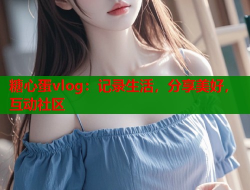 糖心蛋vlog：记录生活，分享美好，互动社区