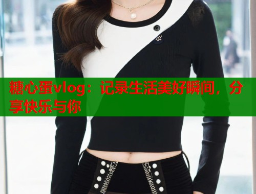 糖心蛋vlog：记录生活美好瞬间，分享快乐与你