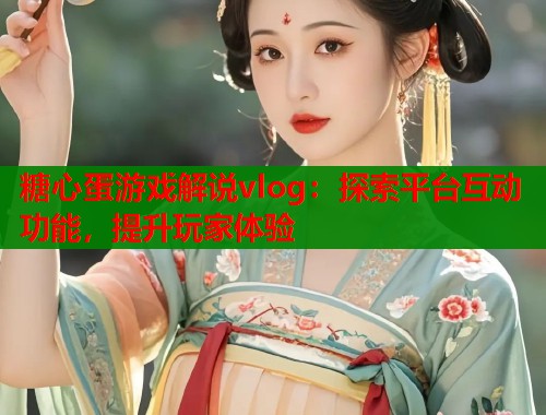 糖心蛋游戏解说vlog:探索平台互动功能,提升玩家体验 糖心蛋游戏解说vlog:探索平台互动功能,提升玩家体验